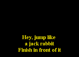 Hey, jump like
a jack rabbit
Finish in front of it