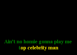Ain't no homie gonna play me
top celebrity man