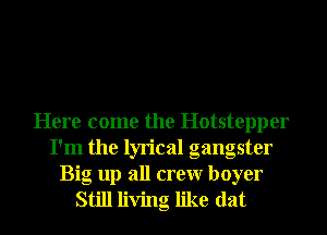 Here come the Hotstepper
I'm the lyrical gangster
Big up all crew boyer
Still living like dat