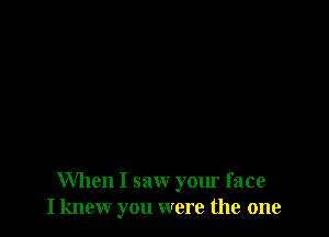 When I saw your face
I knew you were the one