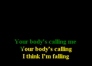 Your body's calling me
Your body's calling
I think I'm falling