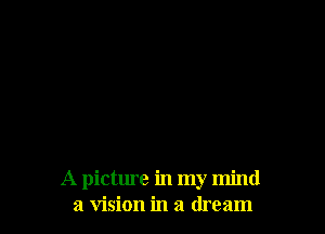A picture in my mind
a vision in a dream