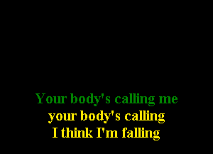 Your body's calling me
your body's calling
I think I'm falling