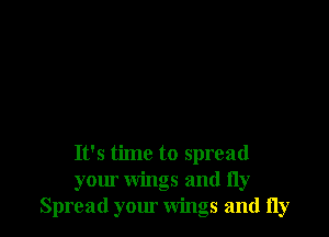 It's time to spread
your wings and fly
Spread your wings and fly
