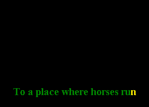 To a place where horses run