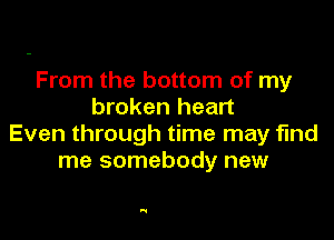 From the bottom of my
broken heart

Even through time may find
me somebody new

'1