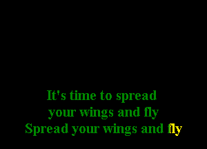 It's time to spread
your wings and fly
Spread your wings and fly