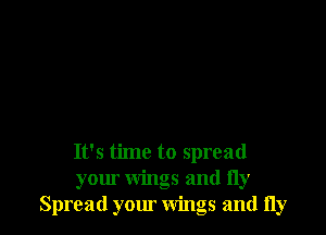 It's time to spread
your wings and fly
Spread your wings and fly