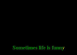 Sometimes life is funny