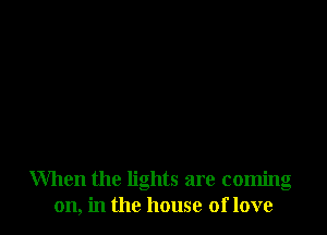 When the lights are coming
on, in the house of love