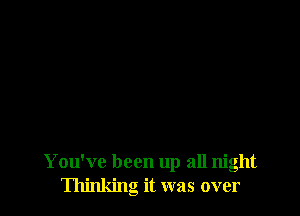 You've been up all night
Thinking it was over