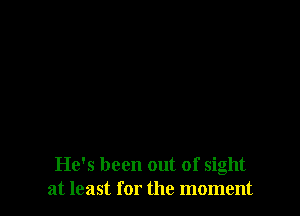 He's been out of sight
at least for the moment