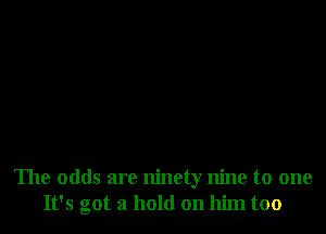 The odds are ninety nine to one
It's got a hold on him too