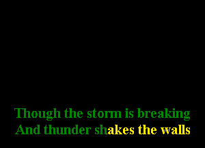 Though the storm is breaking
And thunder shakes the walls