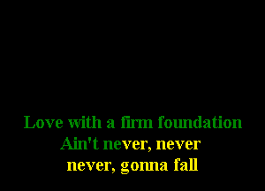 Love With a firm foundation
Ain't never, never
never, gonna fall