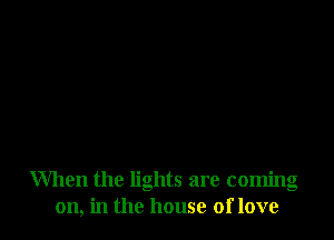 When the lights are coming
on, in the house of love