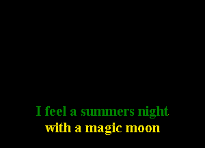 I feel a summers night
with a magic moon