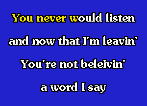 You never would listen
and now that I'm leavin'
You're not beleivin'

a word I say