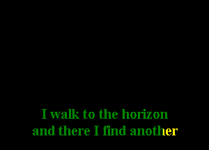 I walk to the horizon
and there I find another