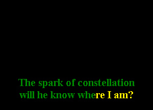 The spark of constellation
will he know where I am?