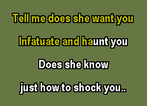 Tell me does she want you
lnfatuate and haunt you

Does she know

just how to shock you..