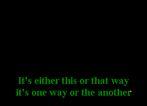 It's either this or that way
it's one way or the another