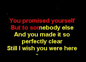 You promised yourself
But to somebody else

And you made it so
perfectly clear
Still I wish you were here