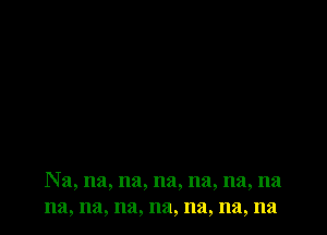 Na, na, na, na, na, na, na
na, na, na, na, na, na, na