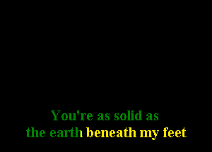 You're as solid as
the earth beneath my feet