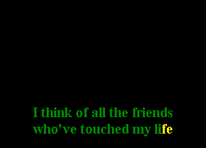 I think of all the friends
who've touched my life