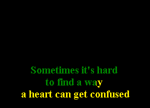 Sometimes it's hard
to I'md a way
a heart can get confused