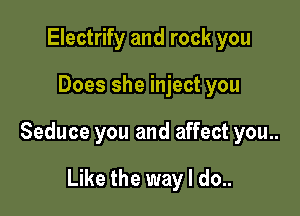 Electrify and rock you

Does she inject you

Seduce you and affect you..

Like the way I do..