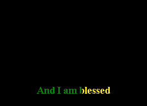And I am blessed