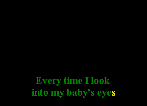 Every time I look
into my baby's eyes