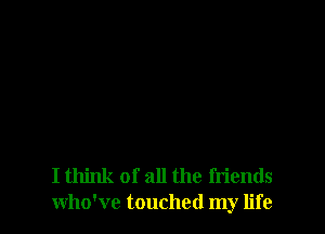 I think of all the friends
who've touched my life