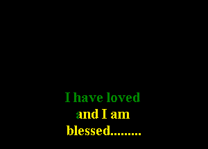I have loved
and I am
blessed .........