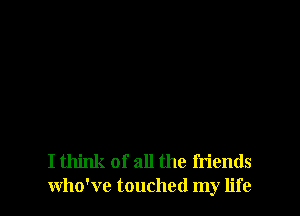 I think of all the friends
who've touched my life