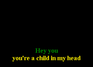 Hey you
you're a child in my head