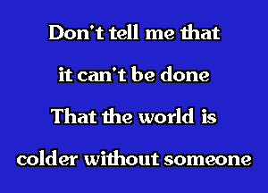 Don't tell me that

it can't be done
That the world is

colder without someone