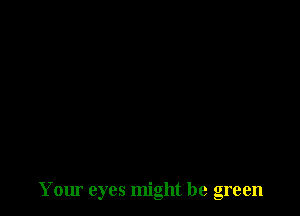 Your eyes might be green