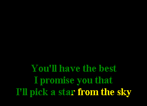 You'll have the best
I promise you that
I'll pick a star from the sky