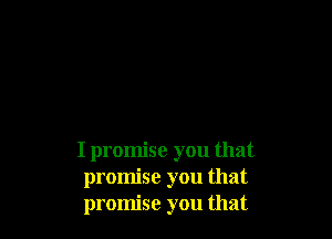 I promise you that
promise you that
promise you that