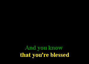 And you know
that you're blessed
