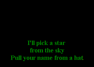 I'll pick a star
from the sky
Pull your name from a hat