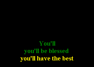 You'll
you'll be blessed
you'll have the best