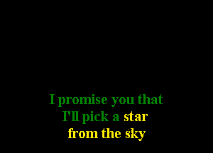 I promise you that
I'll pick a star
from the sky