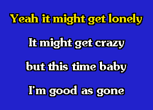 Yeah it might get lonely
It might get crazy
but this time baby

I'm good as gone