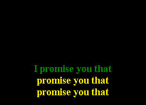 I promise you that
promise you that
promise you that