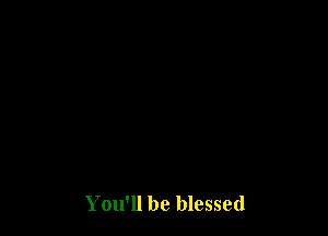 You'll be blessed