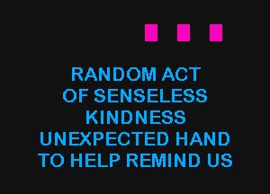 RANDOM ACT
OF SENSELESS
KINDNESS
UNEXPECTED HAND
TO HELP REMIND US